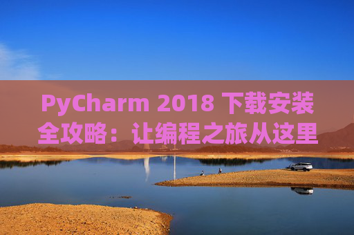 PyCharm 2018 下载安装全攻略：让编程之旅从这里开始