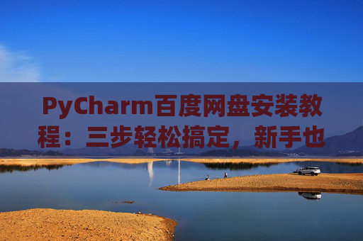 PyCharm百度网盘安装教程：三步轻松搞定，新手也能快速上手